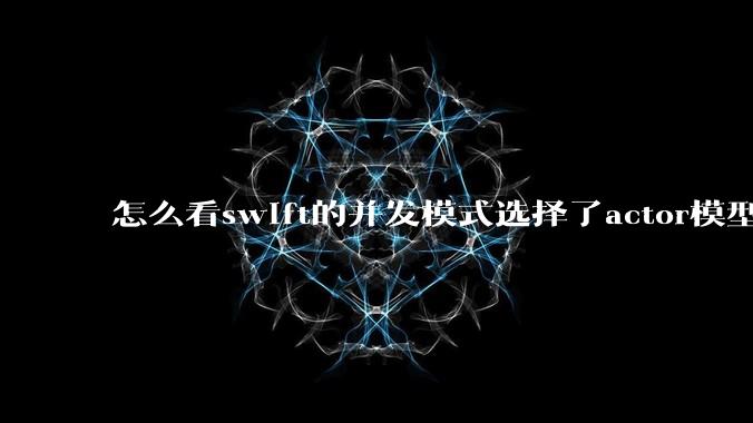 怎么看swift的并发模式选择了actor模型？