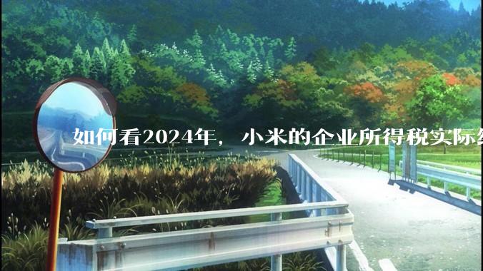 如何看2024年，小米的企业所得税实际纳税额超过华为？