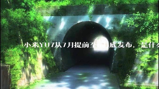 小米YU7从7月提前至6月底发布，是什么原因导致提前发布？