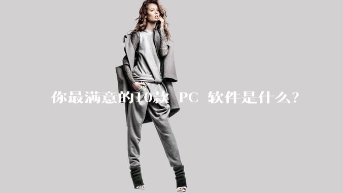 你最满意的10款 PC 软件是什么？