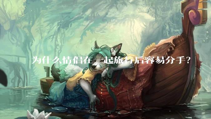 为什么情侣在一起旅行后容易分手？