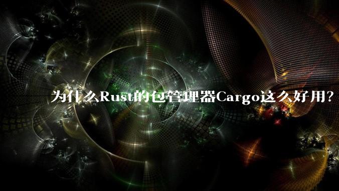 为什么Rust的包管理器Cargo这么好用？