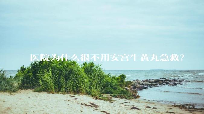 医院为什么很不用安宫牛黄丸急救？