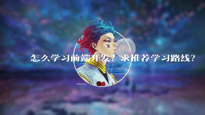 怎么学习前端开发？求推荐学习路线？