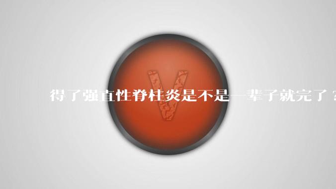 得了强直性脊柱炎是不是一辈子就完了?